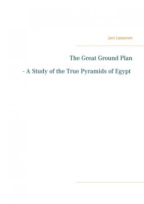 The Great Ground Plan - A Study of the True Pyramids of Egypt